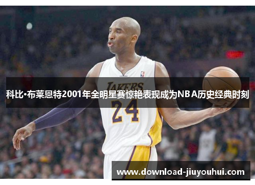 科比·布莱恩特2001年全明星赛惊艳表现成为NBA历史经典时刻