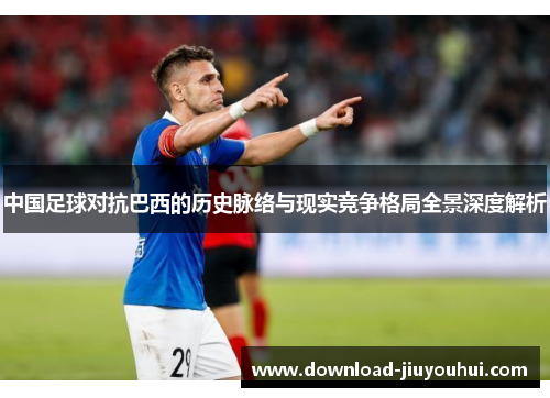 中国足球对抗巴西的历史脉络与现实竞争格局全景深度解析