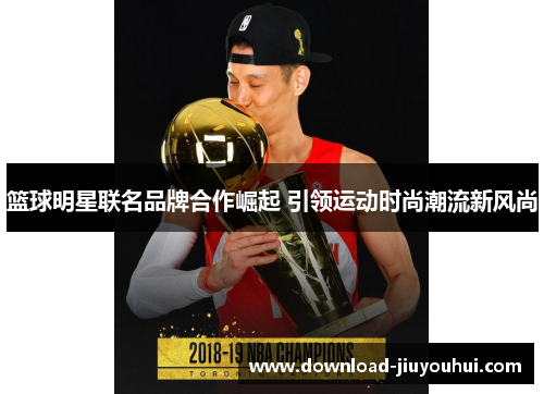 篮球明星联名品牌合作崛起 引领运动时尚潮流新风尚 篮球明星联名品牌合作崛起 引领运动时尚潮流新风尚