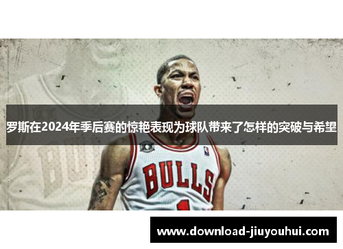 罗斯在2024年季后赛的惊艳表现为球队带来了怎样的突破与希望 罗斯在2024年季后赛的惊艳表现为球队带来了怎样的突破与希望