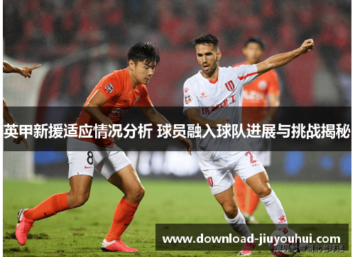 英甲新援适应情况分析 球员融入球队进展与挑战揭秘