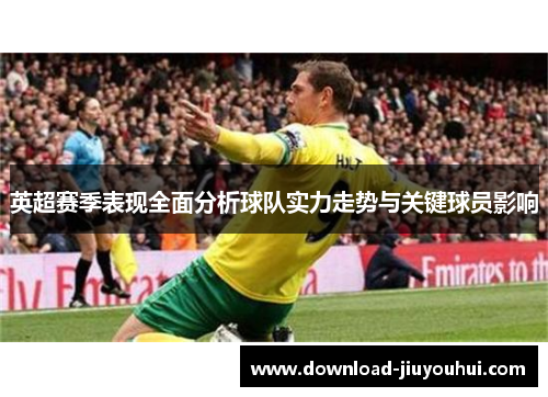 英超赛季表现全面分析球队实力走势与关键球员影响