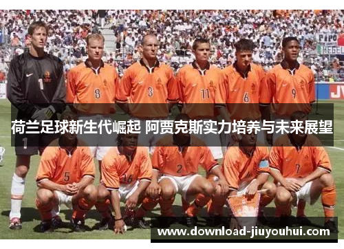 荷兰足球新生代崛起 阿贾克斯实力培养与未来展望 荷兰足球新生代崛起 阿贾克斯实力培养与未来展望