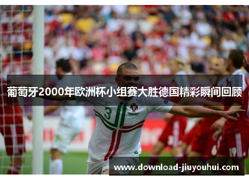 葡萄牙2000年欧洲杯小组赛大胜德国精彩瞬间回顾