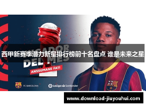 西甲新赛季潜力新星排行榜前十名盘点 谁是未来之星