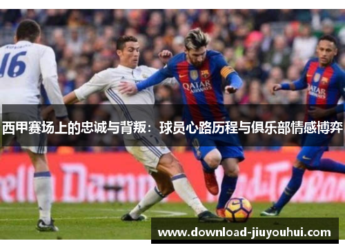 西甲赛场上的忠诚与背叛：球员心路历程与俱乐部情感博弈
