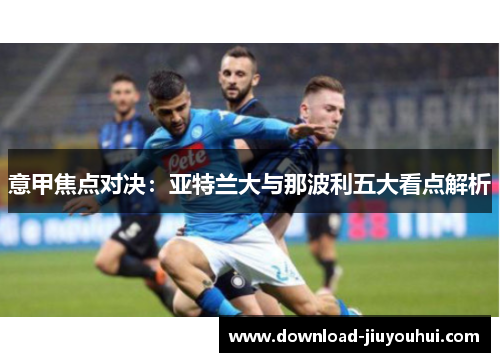 意甲焦点对决：亚特兰大与那波利五大看点解析
