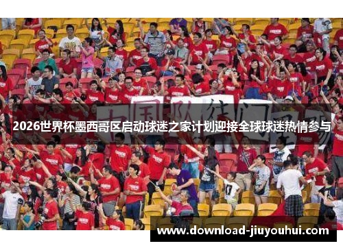 2026世界杯墨西哥区启动球迷之家计划迎接全球球迷热情参与