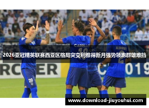 2026亚冠精英联赛西亚区格局突变利雅得新月强势领跑群雄难挡