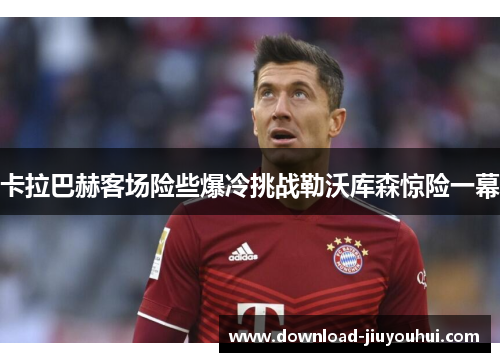 卡拉巴赫客场险些爆冷挑战勒沃库森惊险一幕