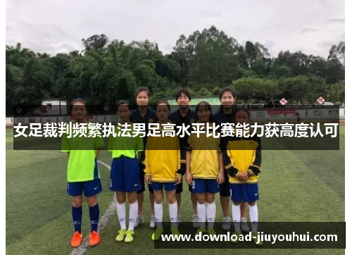 女足裁判频繁执法男足高水平比赛能力获高度认可