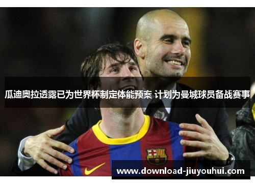 瓜迪奥拉透露已为世界杯制定体能预案 计划为曼城球员备战赛事