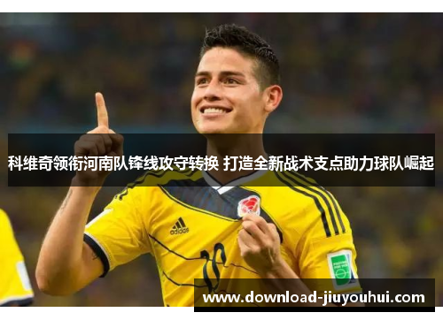 科维奇领衔河南队锋线攻守转换 打造全新战术支点助力球队崛起