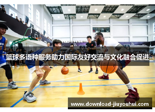 篮球多语种服务助力国际友好交流与文化融合促进