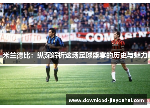米兰德比：纵深解析这场足球盛宴的历史与魅力
