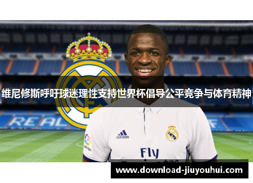 维尼修斯呼吁球迷理性支持世界杯倡导公平竞争与体育精神