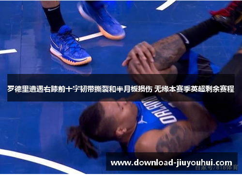 罗德里遭遇右膝前十字韧带撕裂和半月板损伤 无缘本赛季英超剩余赛程