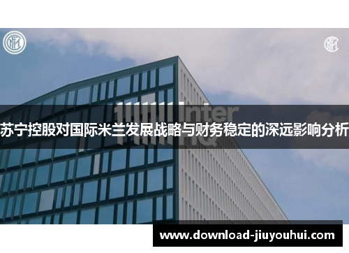 苏宁控股对国际米兰发展战略与财务稳定的深远影响分析