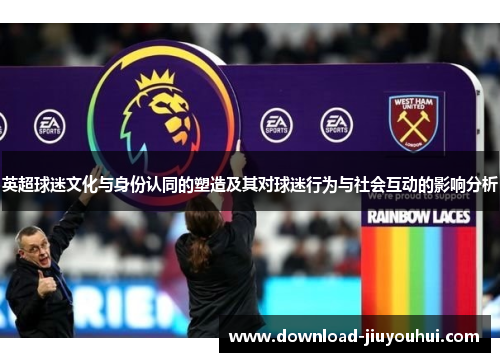 英超球迷文化与身份认同的塑造及其对球迷行为与社会互动的影响分析