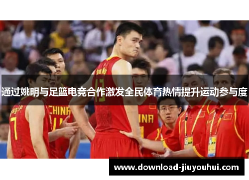通过姚明与足篮电竞合作激发全民体育热情提升运动参与度