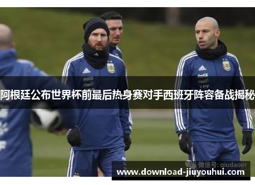 阿根廷公布世界杯前最后热身赛对手西班牙阵容备战揭秘